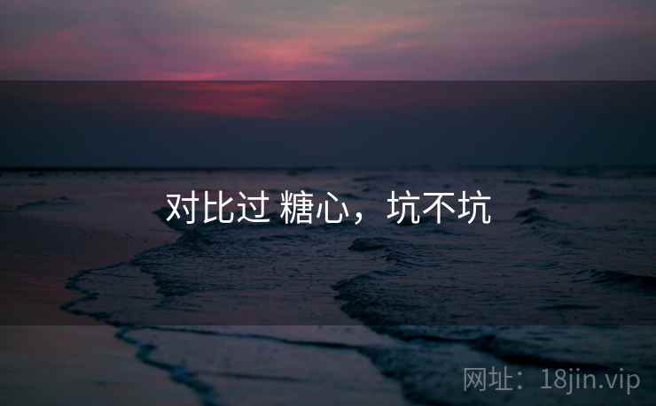 对比过 糖心，坑不坑