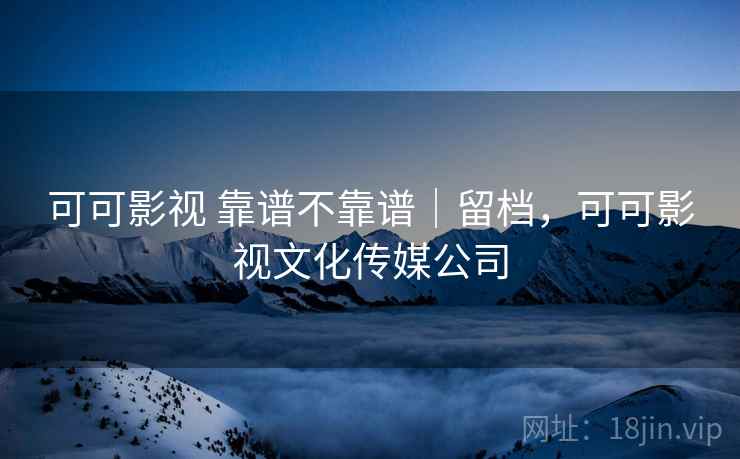 可可影视 靠谱不靠谱｜留档，可可影视文化传媒公司  第2张
