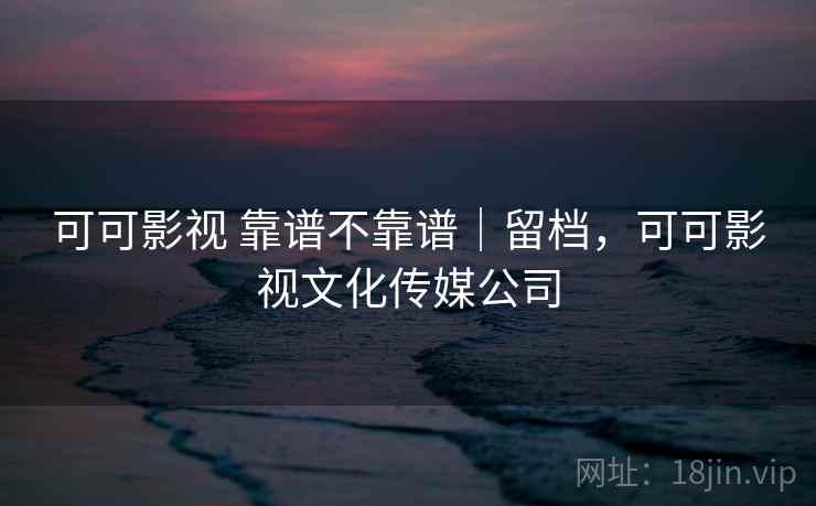 可可影视 靠谱不靠谱｜留档，可可影视文化传媒公司