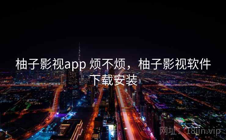 柚子影视app 烦不烦，柚子影视软件下载安装