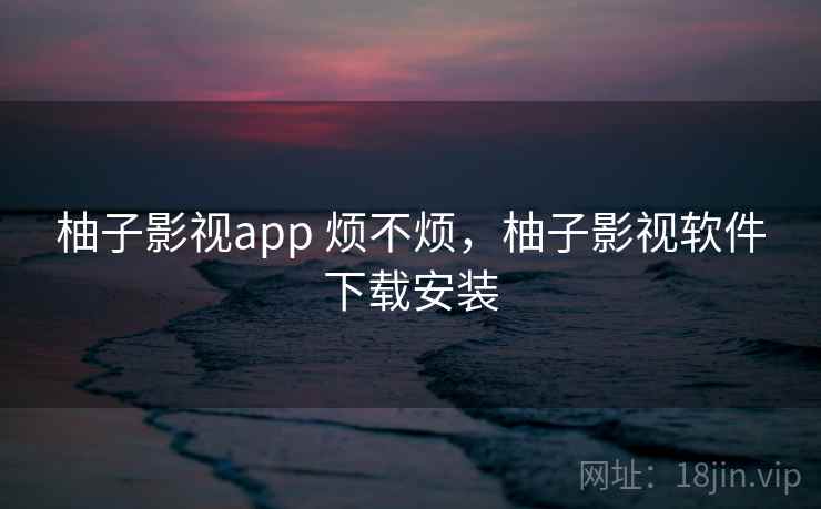 柚子影视app 烦不烦，柚子影视软件下载安装  第2张