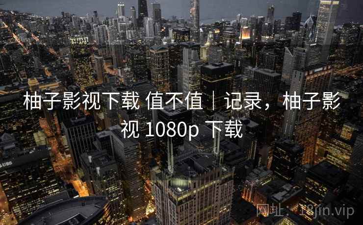 柚子影视下载 值不值｜记录，柚子影视 1080p 下载  第2张