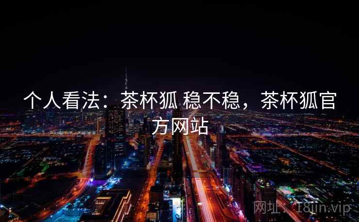 个人看法：茶杯狐 稳不稳，茶杯狐官方网站