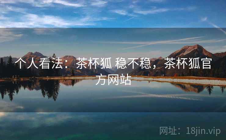 个人看法：茶杯狐 稳不稳，茶杯狐官方网站  第2张
