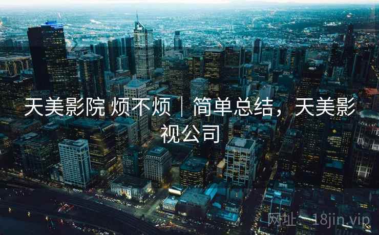 天美影院 烦不烦｜简单总结，天美影视公司