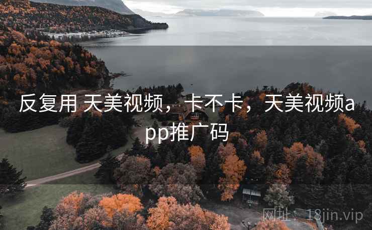反复用 天美视频，卡不卡，天美视频app推广码