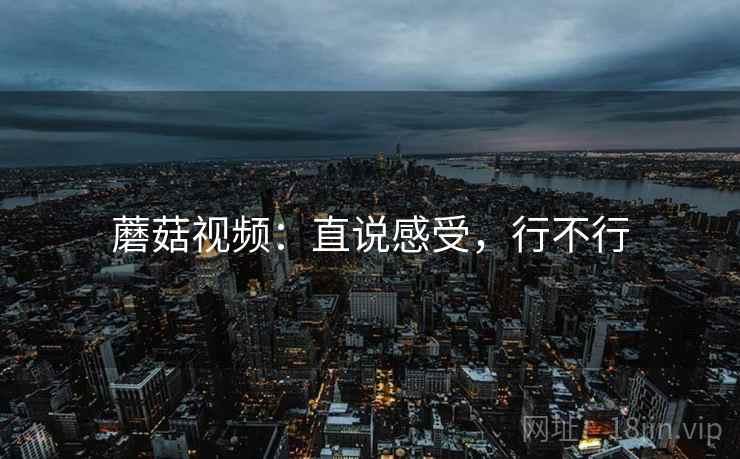 蘑菇视频：直说感受，行不行