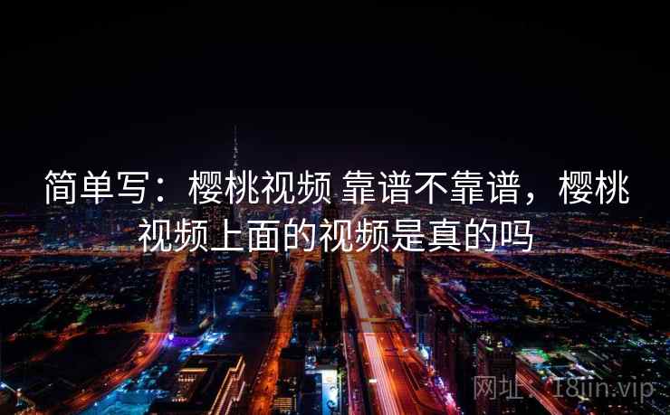 简单写：樱桃视频 靠谱不靠谱，樱桃视频上面的视频是真的吗