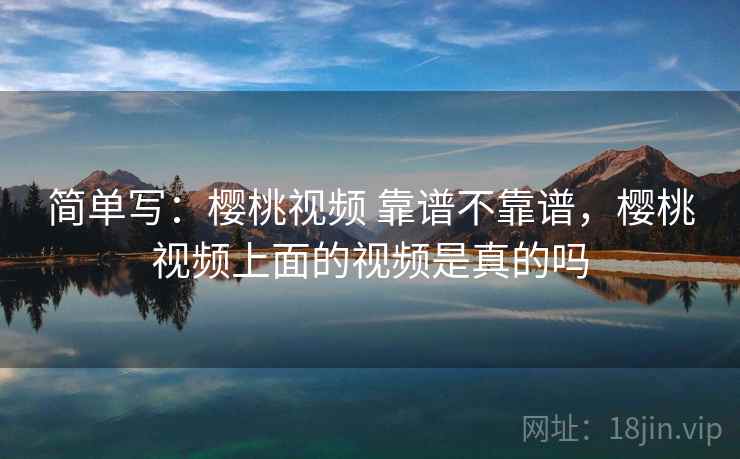 简单写：樱桃视频 靠谱不靠谱，樱桃视频上面的视频是真的吗  第2张