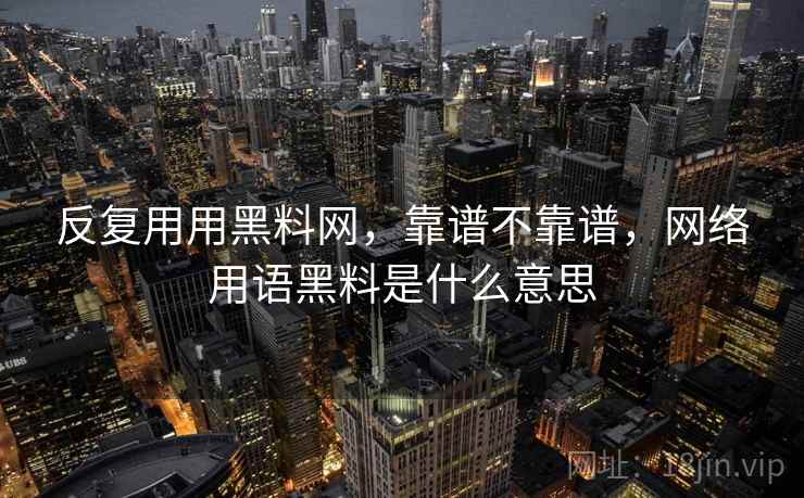 反复用用黑料网，靠谱不靠谱，网络用语黑料是什么意思