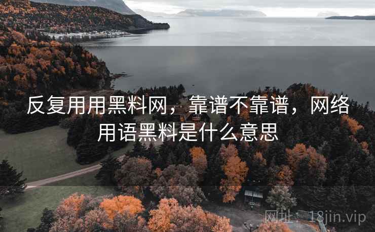 反复用用黑料网，靠谱不靠谱，网络用语黑料是什么意思  第2张