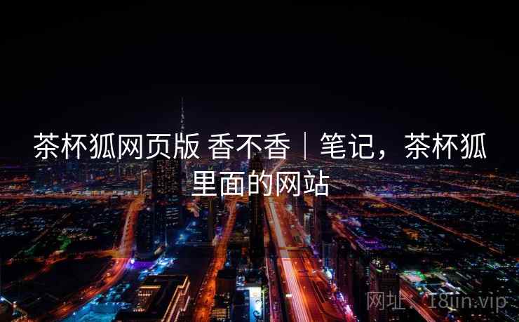 茶杯狐网页版 香不香｜笔记，茶杯狐里面的网站  第2张