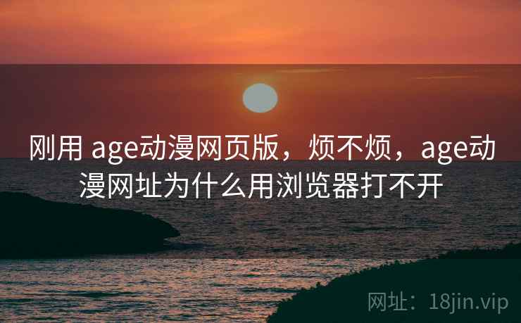 刚用 age动漫网页版，烦不烦，age动漫网址为什么用浏览器打不开