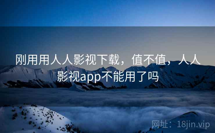 刚用用人人影视下载，值不值，人人影视app不能用了吗