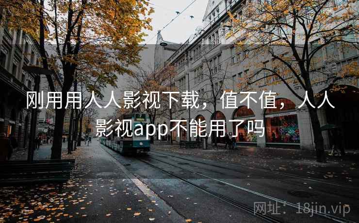 刚用用人人影视下载，值不值，人人影视app不能用了吗  第2张