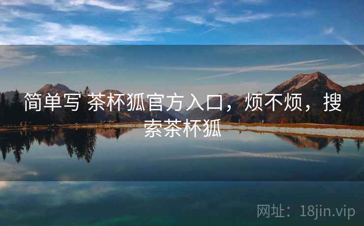 简单写 茶杯狐官方入口，烦不烦，搜索茶杯狐