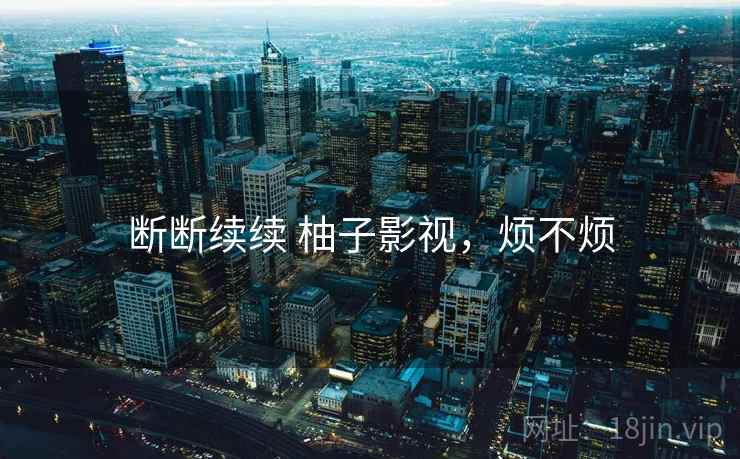 断断续续 柚子影视，烦不烦  第2张