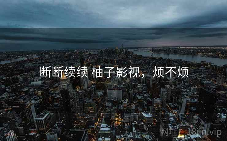 断断续续 柚子影视，烦不烦