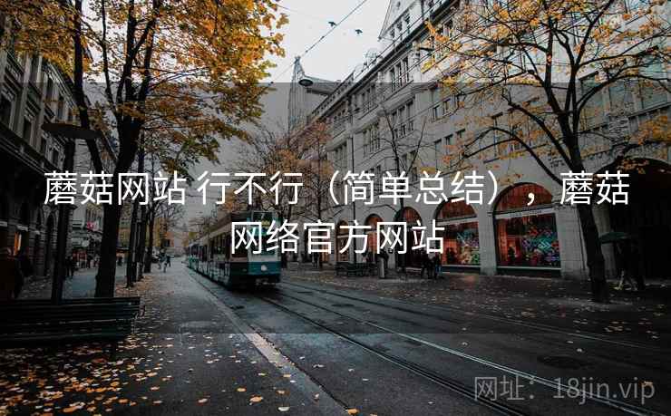 蘑菇网站 行不行（简单总结），蘑菇网络官方网站