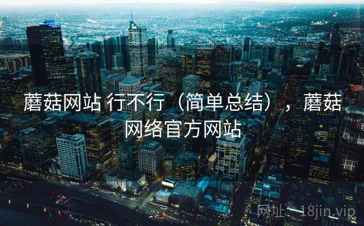 蘑菇网站 行不行（简单总结），蘑菇网络官方网站  第2张