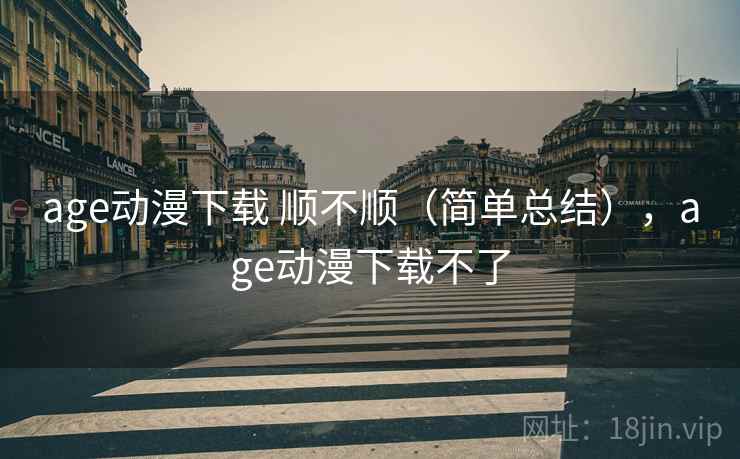 age动漫下载 顺不顺（简单总结），age动漫下载不了