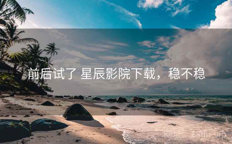 前后试了 星辰影院下载，稳不稳