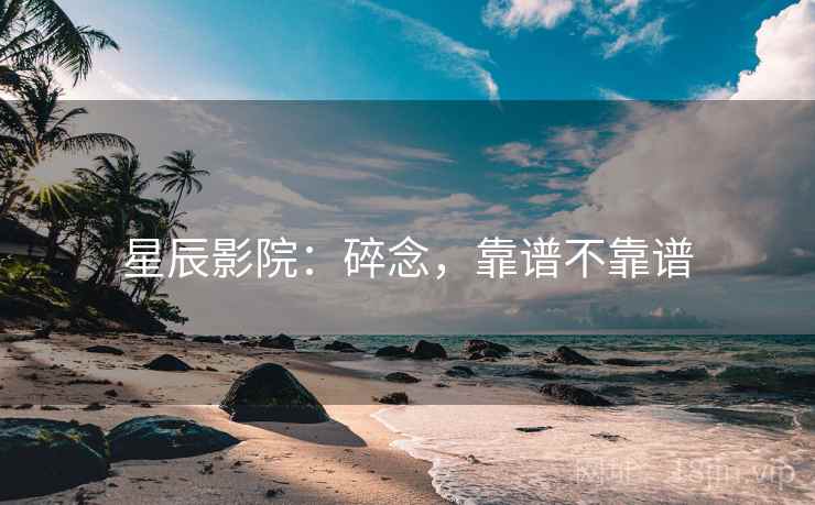 星辰影院：碎念，靠谱不靠谱