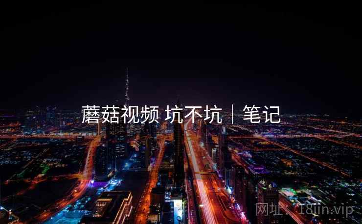 蘑菇视频 坑不坑｜笔记  第2张