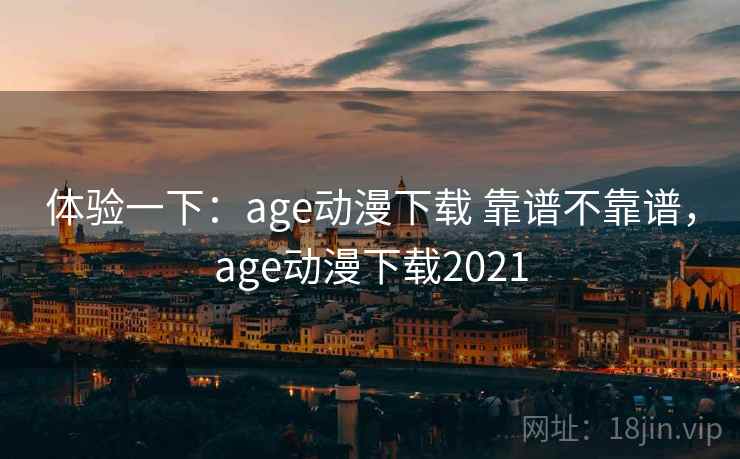 体验一下：age动漫下载 靠谱不靠谱，age动漫下载2021
