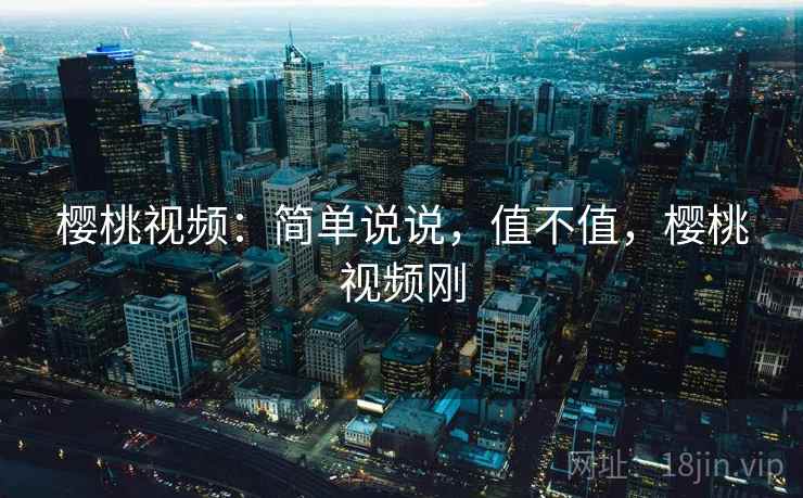 樱桃视频：简单说说，值不值，樱桃视频刚  第2张