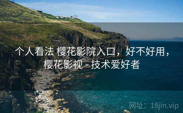 个人看法 樱花影院入口，好不好用，樱花影视 - 技术爱好者