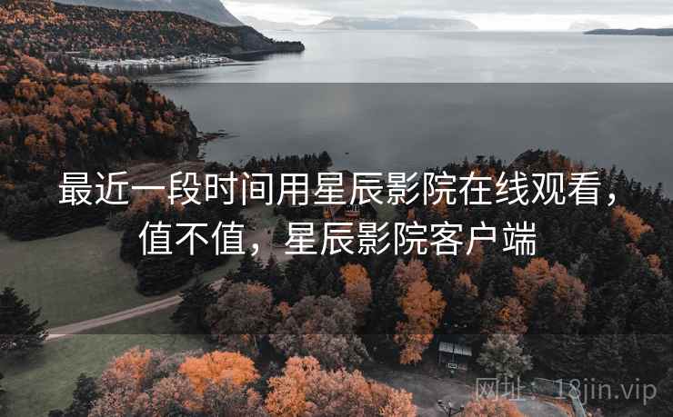最近一段时间用星辰影院在线观看，值不值，星辰影院客户端