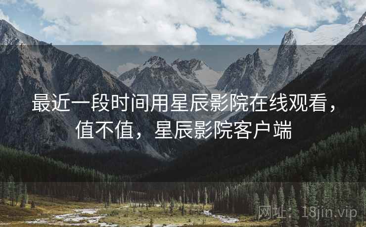 最近一段时间用星辰影院在线观看，值不值，星辰影院客户端  第2张