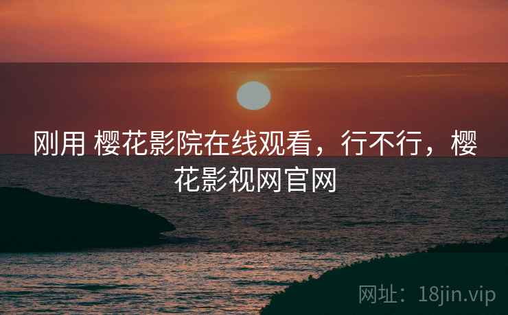 刚用 樱花影院在线观看，行不行，樱花影视网官网  第2张