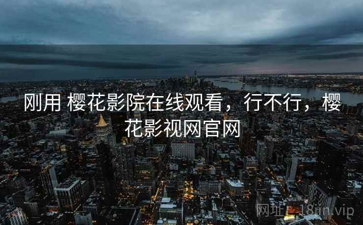刚用 樱花影院在线观看，行不行，樱花影视网官网