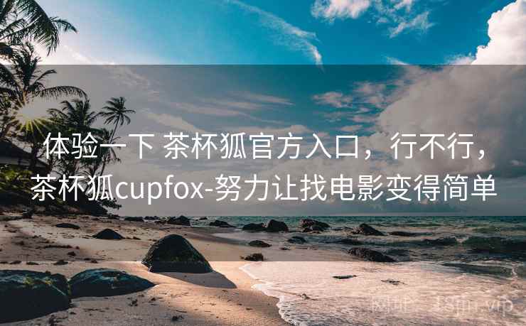 体验一下 茶杯狐官方入口，行不行，茶杯狐cupfox-努力让找电影变得简单