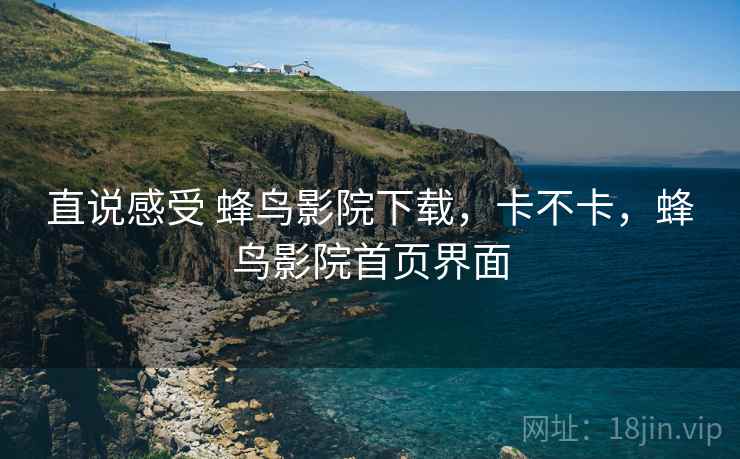 直说感受 蜂鸟影院下载，卡不卡，蜂鸟影院首页界面