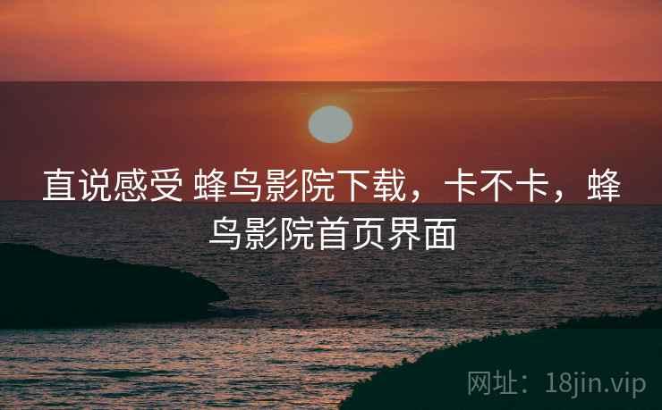 直说感受 蜂鸟影院下载，卡不卡，蜂鸟影院首页界面  第2张
