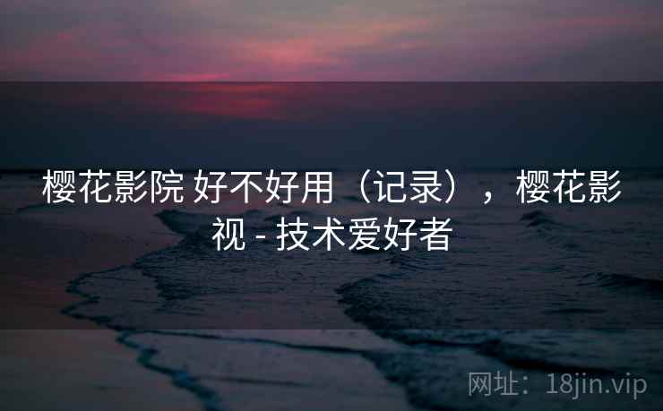 樱花影院 好不好用（记录），樱花影视 - 技术爱好者