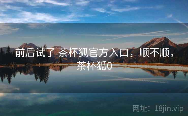 前后试了 茶杯狐官方入口，顺不顺，茶杯狐0