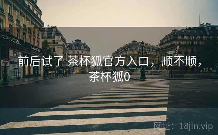 前后试了 茶杯狐官方入口，顺不顺，茶杯狐0  第2张