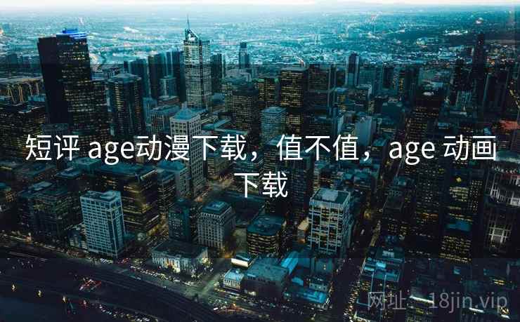 短评 age动漫下载，值不值，age 动画下载
