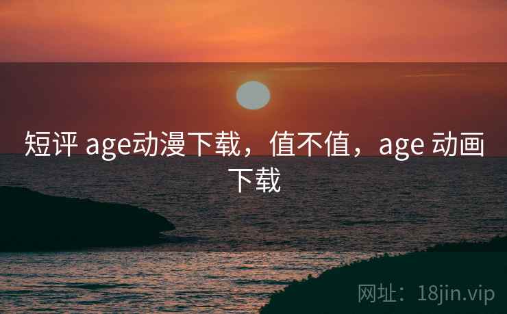短评 age动漫下载，值不值，age 动画下载  第2张