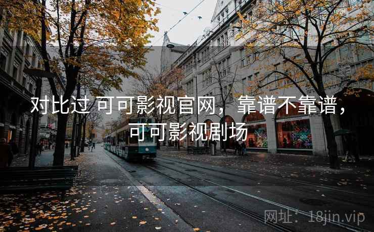 对比过 可可影视官网，靠谱不靠谱，可可影视剧场