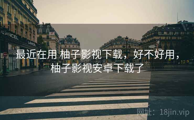 最近在用 柚子影视下载，好不好用，柚子影视安卓下载了