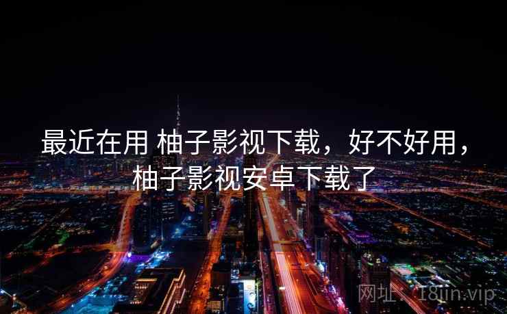 最近在用 柚子影视下载，好不好用，柚子影视安卓下载了  第2张