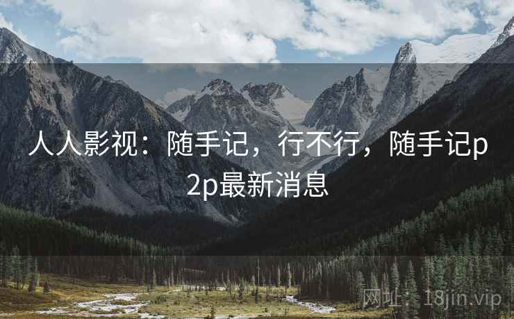 人人影视：随手记，行不行，随手记p2p最新消息