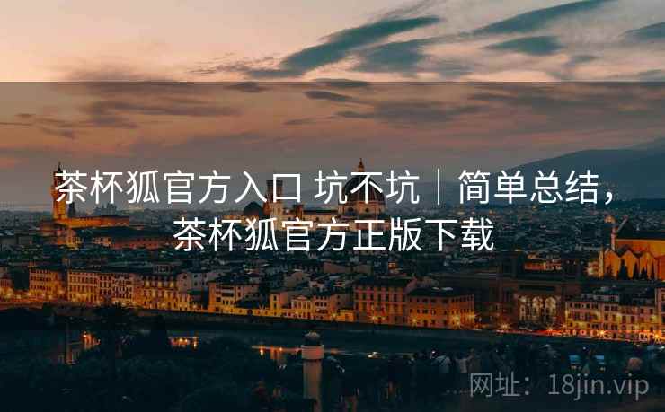 茶杯狐官方入口 坑不坑｜简单总结，茶杯狐官方正版下载