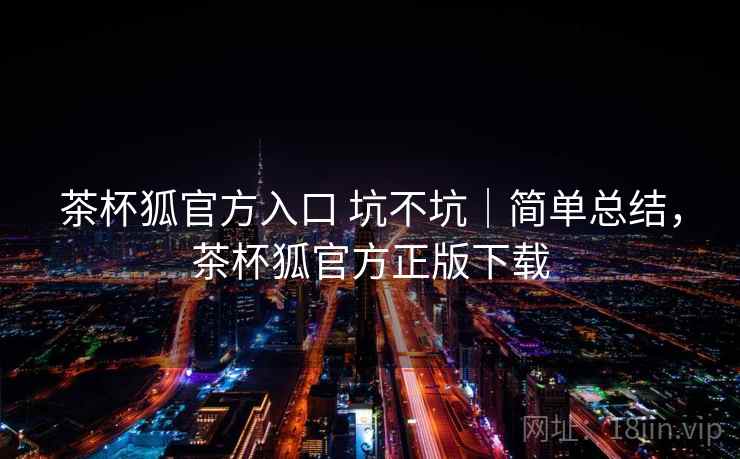 茶杯狐官方入口 坑不坑｜简单总结，茶杯狐官方正版下载  第2张
