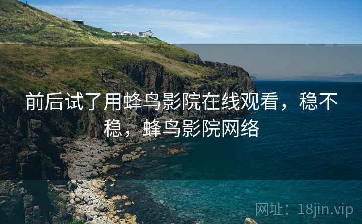 前后试了用蜂鸟影院在线观看，稳不稳，蜂鸟影院网络  第2张